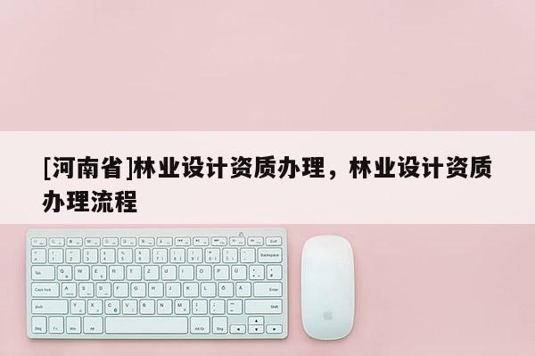 [河南省]林业设计资质办理，林业设计资质办理流程