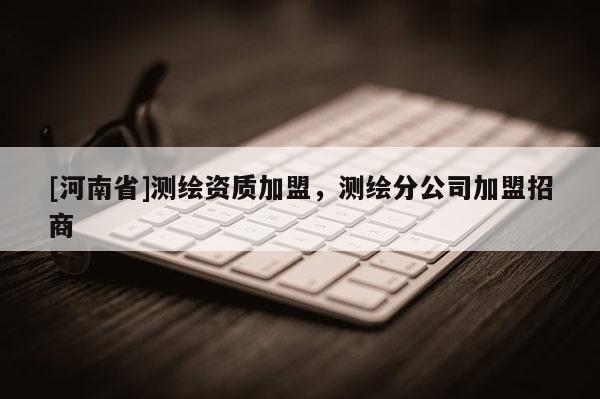 [河南省]测绘资质加盟，测绘分公司加盟招商