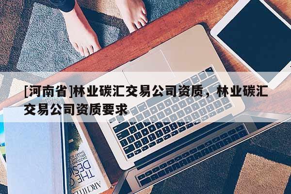 [河南省]林业碳汇交易公司资质，林业碳汇交易公司资质要求