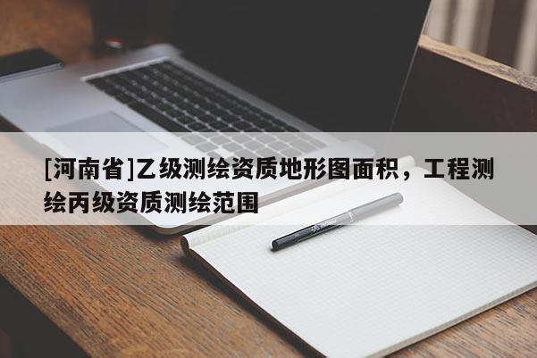 [河南省]乙级测绘资质地形图面积，工程测绘丙级资质测绘范围