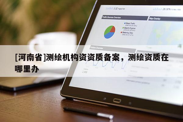 [河南省]测绘机构资资质备案，测绘资质在哪里办