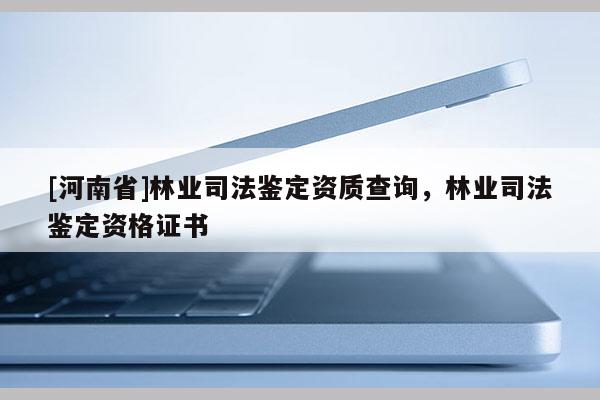 [河南省]林业司法鉴定资质查询，林业司法鉴定资格证书