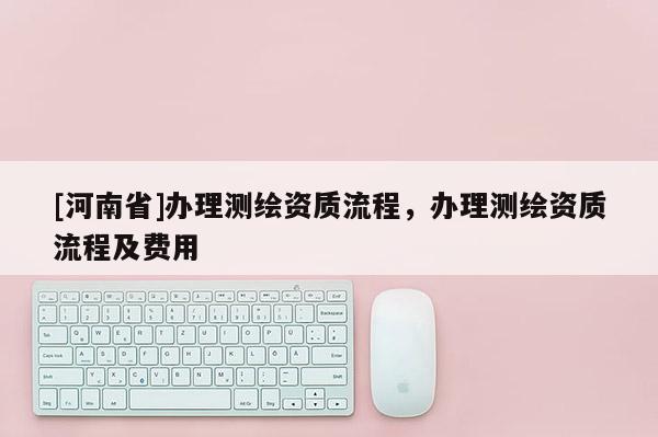 [河南省]办理测绘资质流程，办理测绘资质流程及费用