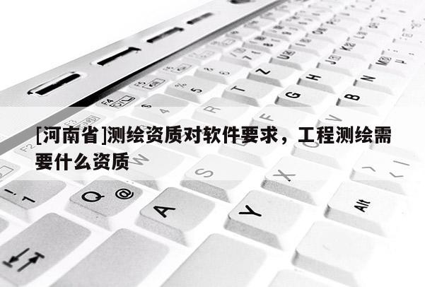 [河南省]测绘资质对软件要求，工程测绘需要什么资质