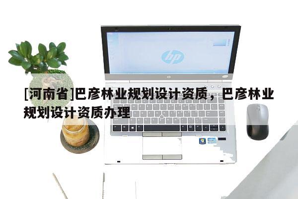 [河南省]巴彦林业规划设计资质，巴彦林业规划设计资质办理