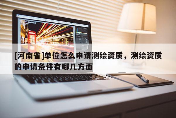 [河南省]单位怎么申请测绘资质，测绘资质的申请条件有哪几方面