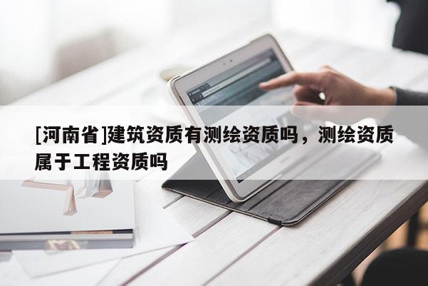 [河南省]建筑资质有测绘资质吗，测绘资质属于工程资质吗