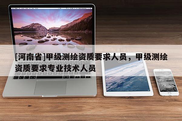 [河南省]甲级测绘资质要求人员，甲级测绘资质要求专业技术人员