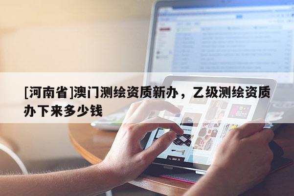 [河南省]澳门测绘资质新办，乙级测绘资质办下来多少钱
