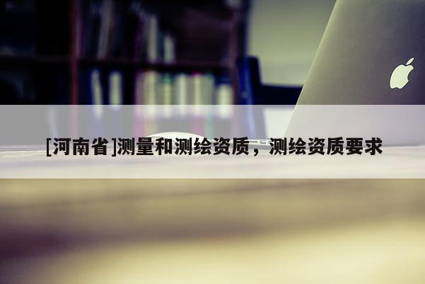 [河南省]测量和测绘资质，测绘资质要求