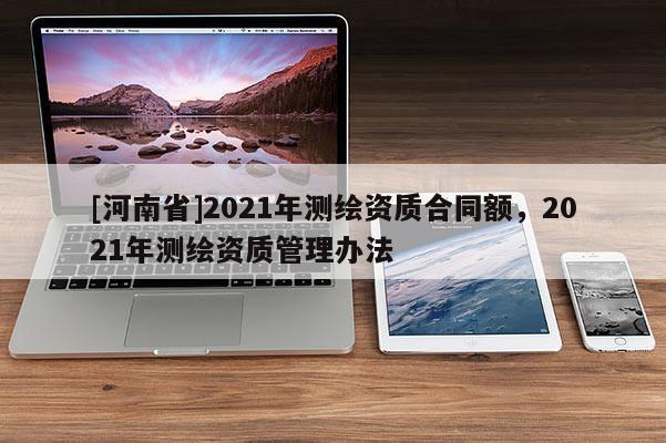 [河南省]2021年测绘资质合同额，2021年测绘资质管理办法