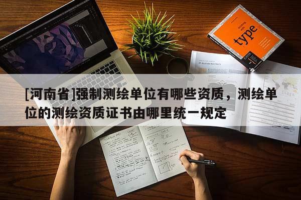 [河南省]强制测绘单位有哪些资质，测绘单位的测绘资质证书由哪里统一规定
