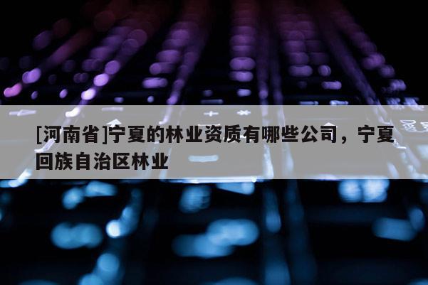 [河南省]宁夏的林业资质有哪些公司，宁夏 *** 自治区林业