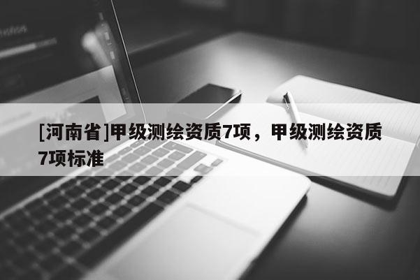 [河南省]甲级测绘资质7项，甲级测绘资质7项标准
