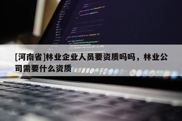 [河南省]林业企业人员要资质吗吗，林业公司需要什么资质
