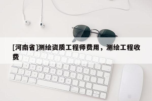 [河南省]测绘资质工程师费用，测绘工程收费