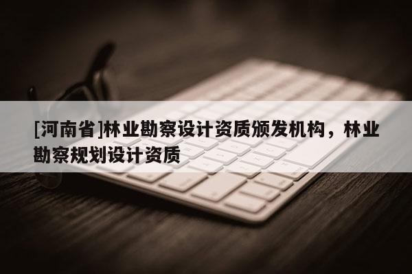 [河南省]林业勘察设计资质颁发机构，林业勘察规划设计资质