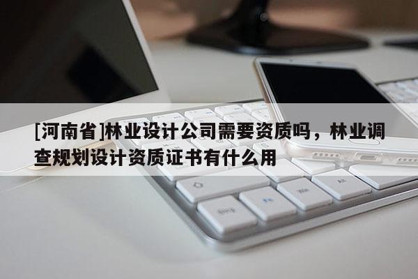 [河南省]林业设计公司需要资质吗，林业调查规划设计资质证书有什么用
