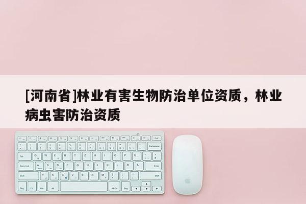 [河南省]林业有害生物防治单位资质，林业病虫害防治资质