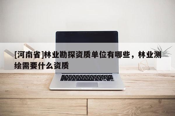 [河南省]林业勘探资质单位有哪些，林业测绘需要什么资质