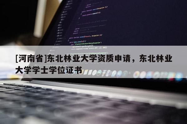 [河南省]东北林业大学资质申请，东北林业大学学士学位证书
