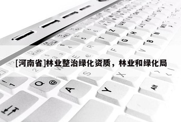 [河南省]林业整治绿化资质，林业和绿化局