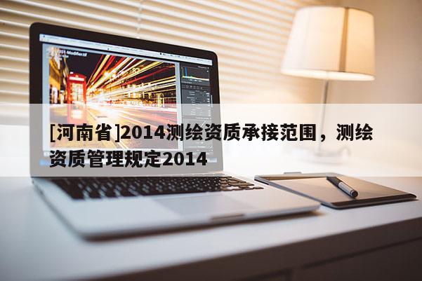 [河南省]2014测绘资质承接范围，测绘资质管理规定2014