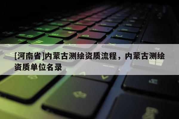 [河南省]内蒙古测绘资质流程，内蒙古测绘资质单位名录