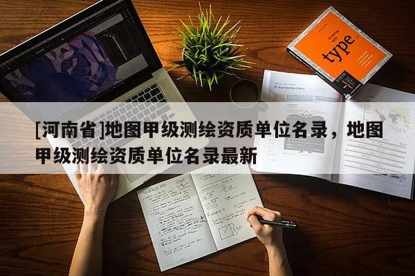 [河南省]地图甲级测绘资质单位名录，地图甲级测绘资质单位名录最新