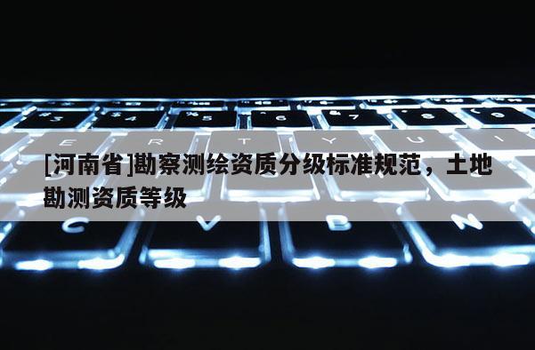 [河南省]勘察测绘资质分级标准规范，土地勘测资质等级