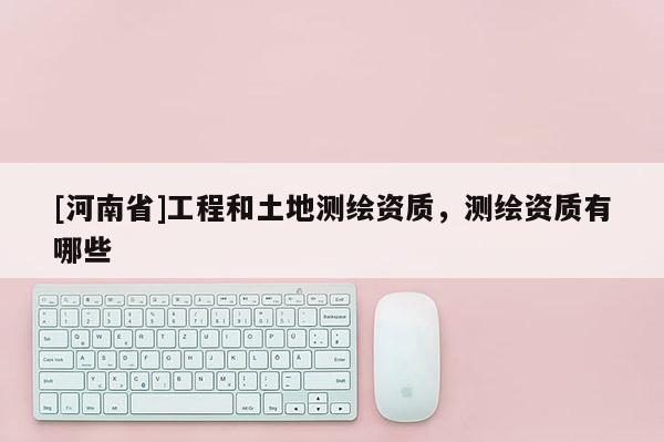 [河南省]工程和土地测绘资质，测绘资质有哪些