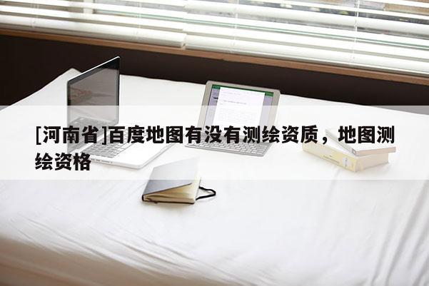 [河南省]百度地图有没有测绘资质，地图测绘资格