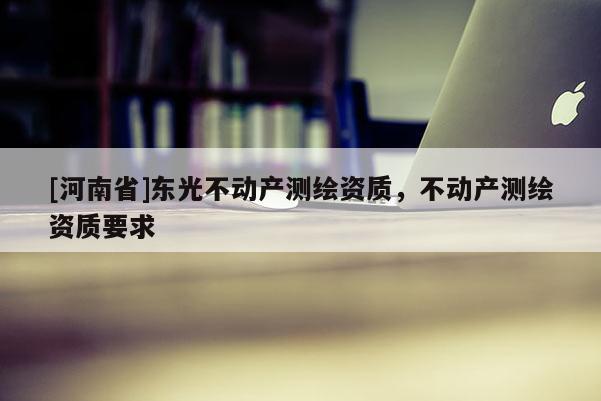 [河南省]东光不动产测绘资质，不动产测绘资质要求