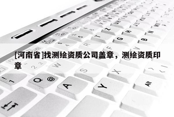 [河南省]找测绘资质公司盖章，测绘资质印章