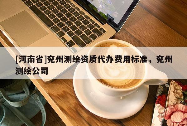 [河南省]兖州测绘资质代办费用标准，兖州测绘公司
