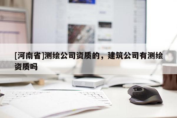 [河南省]测绘公司资质的，建筑公司有测绘资质吗