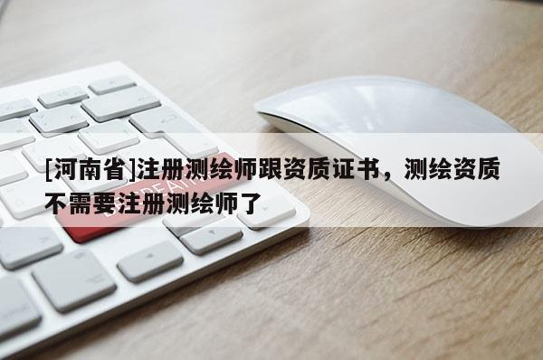 [河南省]注册测绘师跟资质证书，测绘资质不需要注册测绘师了