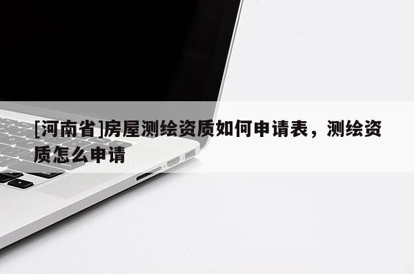 [河南省]房屋测绘资质如何申请表，测绘资质怎么申请