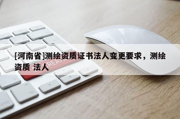 [河南省]测绘资质证书法人变更要求，测绘资质 法人