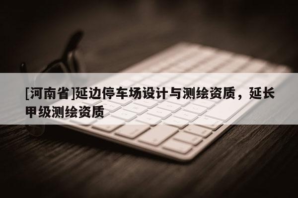 [河南省]延边停车场设计与测绘资质，延长甲级测绘资质
