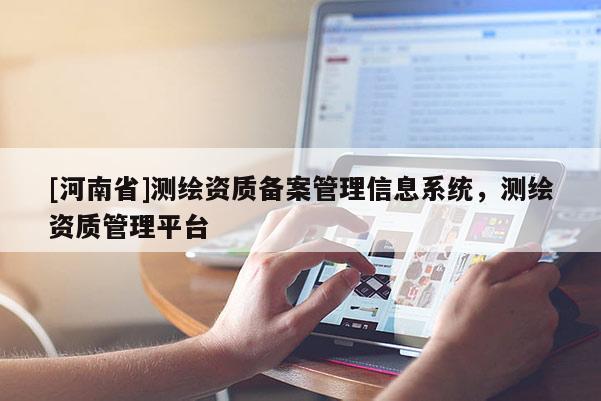 [河南省]测绘资质备案管理信息系统，测绘资质管理平台