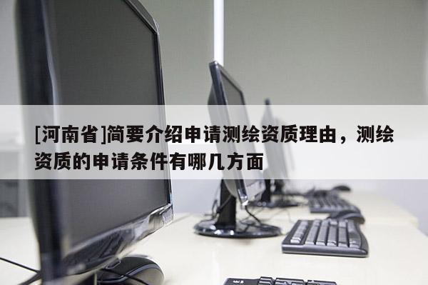 [河南省]简要介绍申请测绘资质理由，测绘资质的申请条件有哪几方面