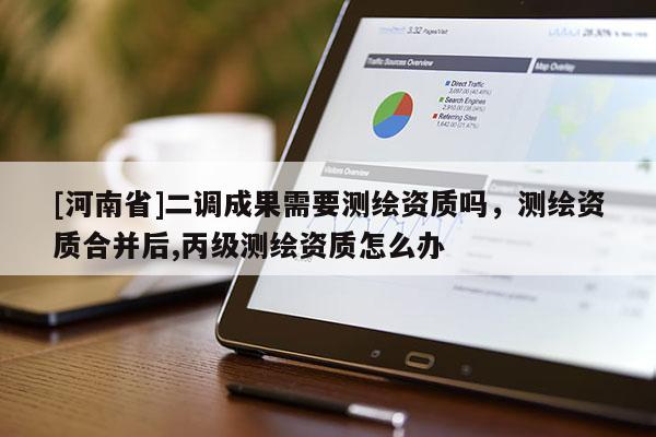 [河南省]二调成果需要测绘资质吗，测绘资质合并后,丙级测绘资质怎么办