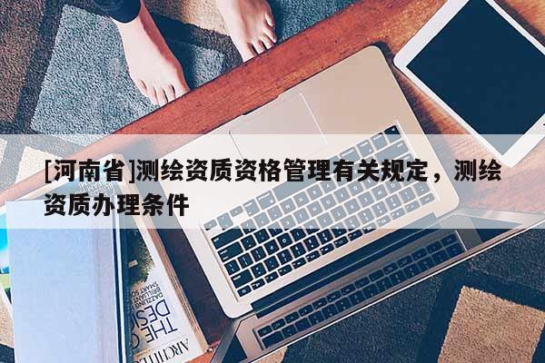 [河南省]测绘资质资格管理有关规定，测绘资质办理条件