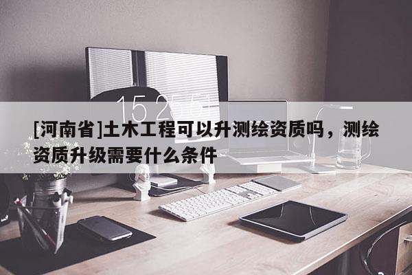 [河南省]土木工程可以升测绘资质吗，测绘资质升级需要什么条件