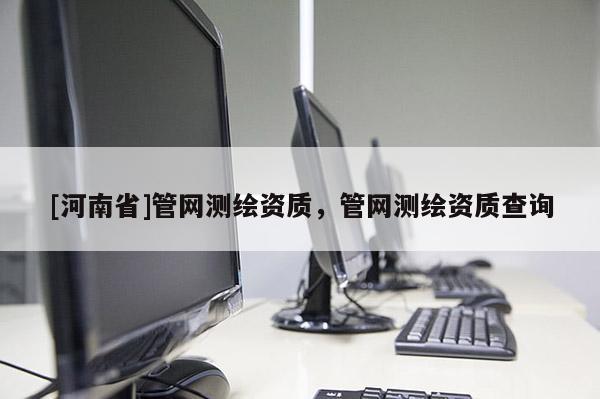[河南省]管网测绘资质，管网测绘资质查询