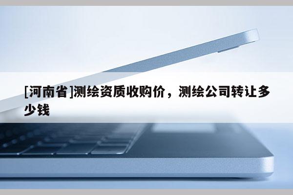 [河南省]测绘资质收购价，测绘公司转让多少钱