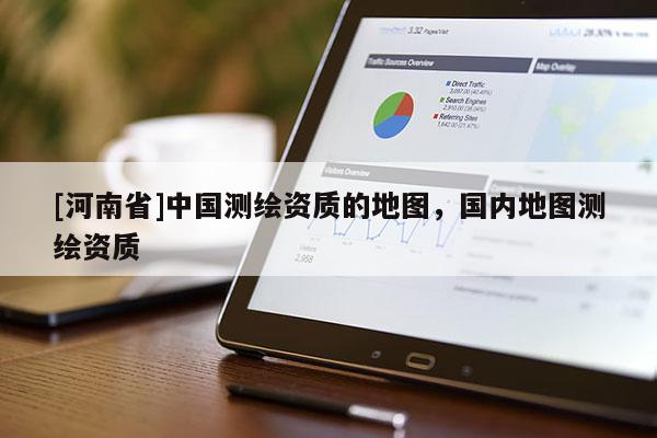 [河南省]中国测绘资质的地图，国内地图测绘资质
