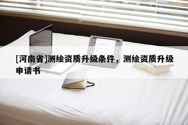 [河南省]测绘资质升级条件，测绘资质升级申请书