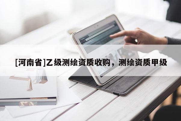 [河南省]乙级测绘资质收购，测绘资质甲级